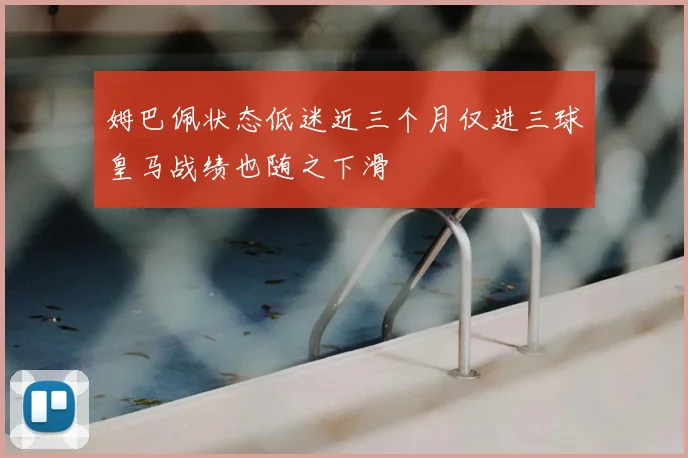 姆巴佩状态低迷近三个月仅进三球皇马战绩也随之下滑