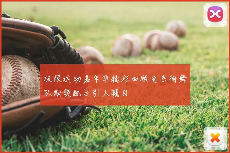 极限运动嘉年华精彩回顾南京街舞队默契配合引人瞩目