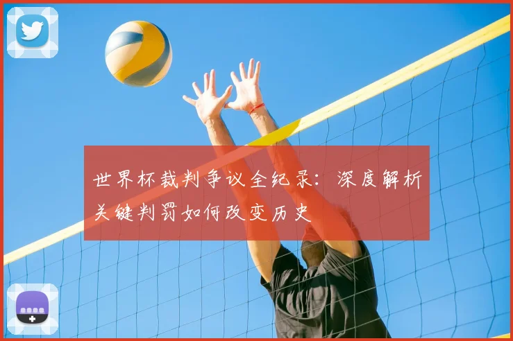 世界杯裁判争议全纪录:深度解析关键判罚如何改变历史