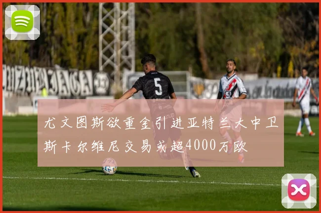 尤文图斯欲重金引进亚特兰大中卫斯卡尔维尼交易或超4000万欧