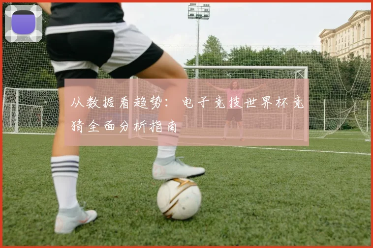 从数据看趋势：电子竞技世界杯竞猜全面分析指南