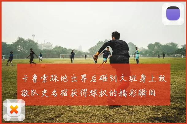 卡鲁索踩地出界后砸到文班身上致敬队史名宿获得球权的精彩瞬间