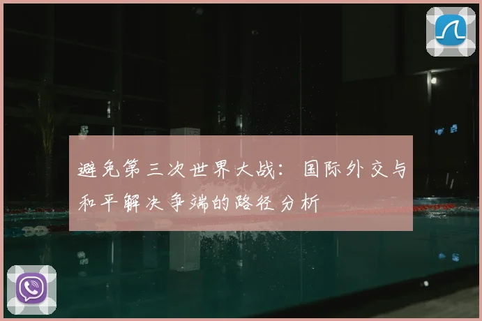避免第三次世界大战:国际外交与和平解决争端的路径分析