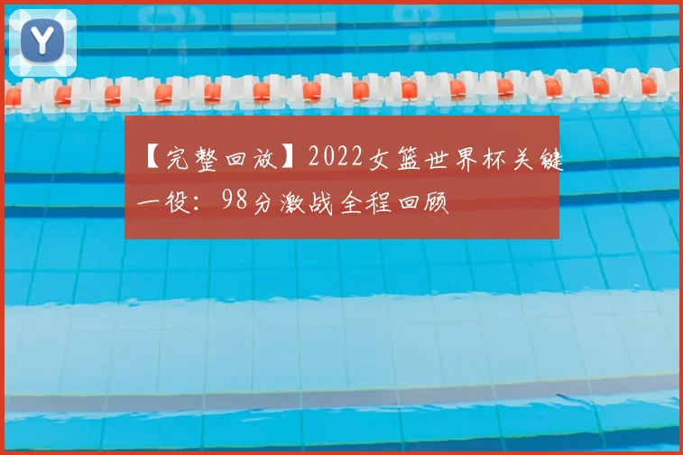 【完整回放】2022女篮世界杯关键一役：98分激战全程回顾