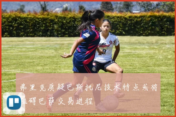 弗里克质疑巴斯托尼技术特点或将阻碍巴萨交易进程