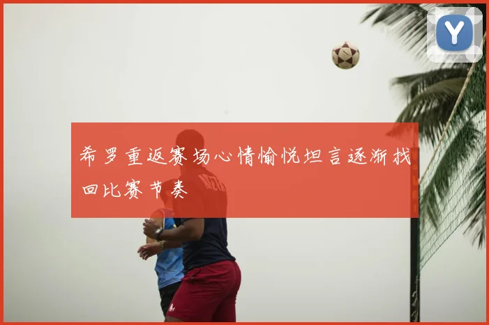 希罗重返赛场心情愉悦坦言逐渐找回比赛节奏
