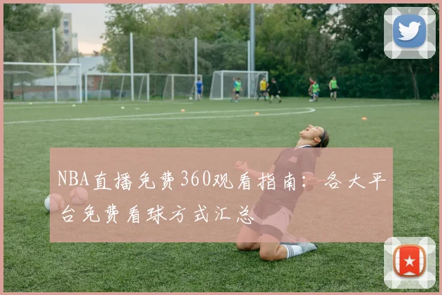 NBA直播免费360观看指南：各大平台免费看球方式汇总