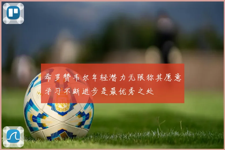 希罗赞韦尔年轻潜力无限称其愿意学习不断进步是最优秀之处
