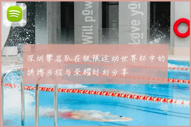 深圳攀岩队在极限运动世界杯中的拼搏历程与荣耀时刻分享