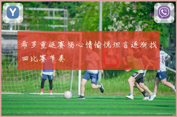 希罗重返赛场心情愉悦坦言逐渐找回比赛节奏