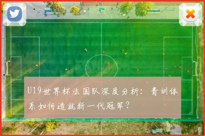 U19世界杯法国队深度分析:青训体系如何造就新一代冠军?