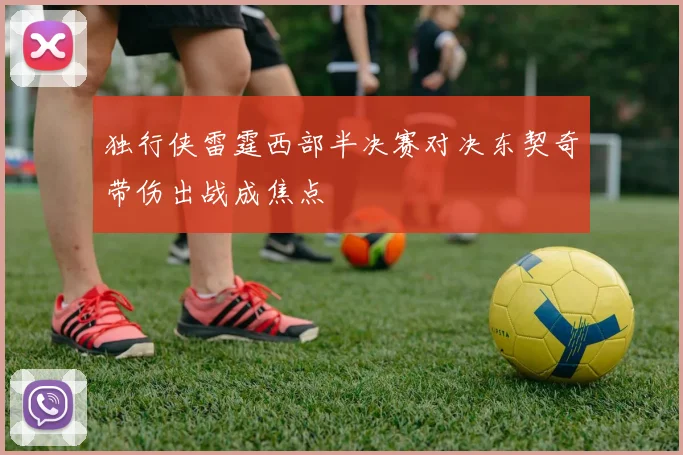 独行侠雷霆西部半决赛对决东契奇带伤出战成焦点