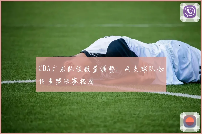 CBA广东队伍数量调整：两支球队如何重塑联赛格局