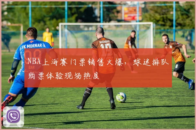 NBA上海赛门票销售火爆,球迷排队购票体验现场热度
