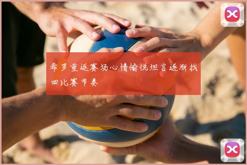 希罗重返赛场心情愉悦坦言逐渐找回比赛节奏