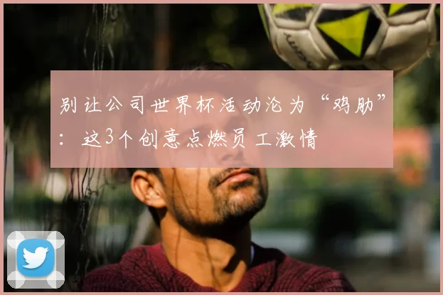 别让公司世界杯活动沦为“鸡肋”：这3个创意点燃员工激情