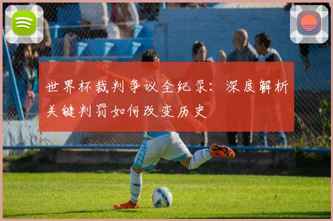 世界杯裁判争议全纪录：深度解析关键判罚如何改变历史