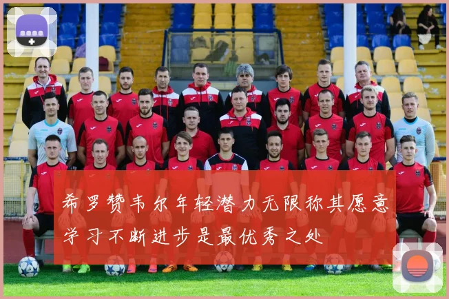 希罗赞韦尔年轻潜力无限称其愿意学习不断进步是最优秀之处