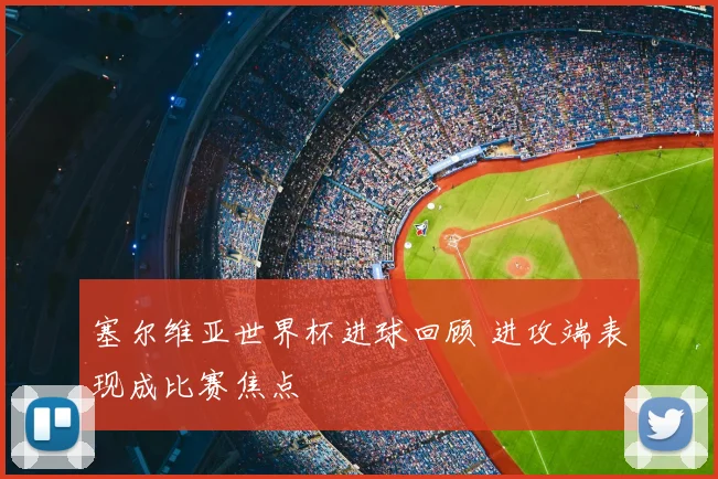 塞尔维亚世界杯进球回顾 进攻端表现成比赛焦点