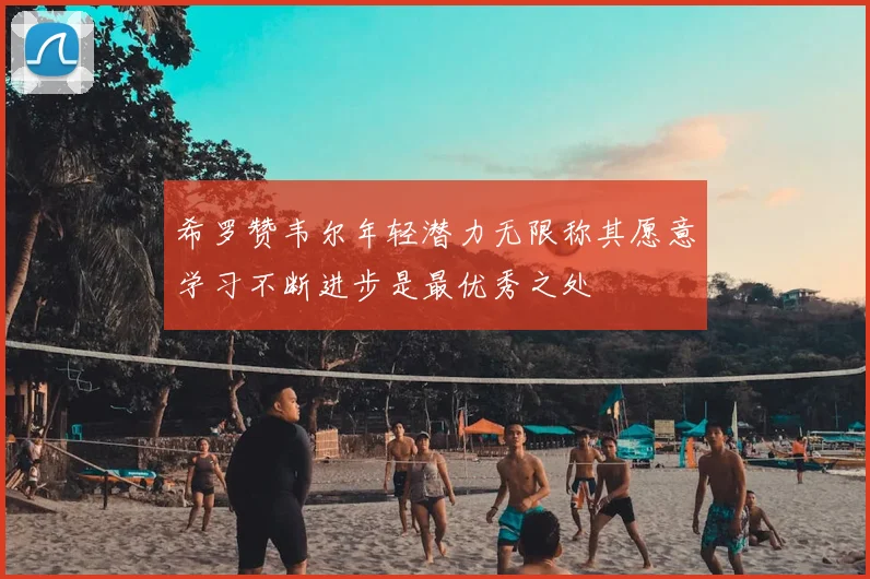 希罗赞韦尔年轻潜力无限称其愿意学习不断进步是最优秀之处