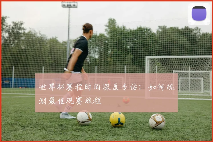 世界杯赛程时间深度专访：如何规划最佳观赛旅程