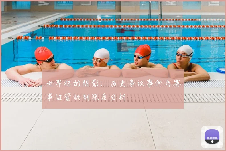 世界杯的阴影:历史争议事件与赛事监管机制深度分析