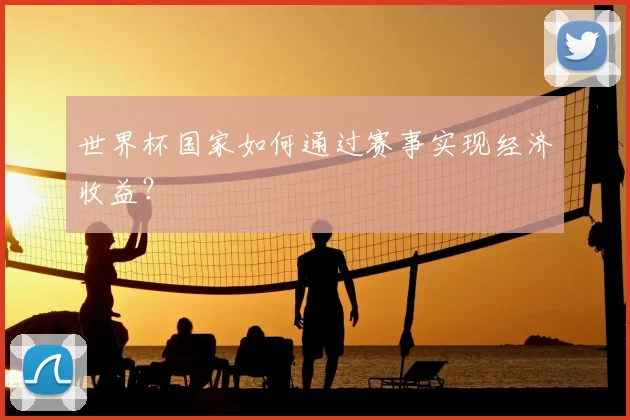 世界杯国家如何通过赛事实现经济收益?