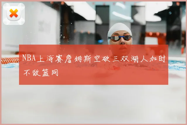 NBA上海赛詹姆斯空砍三双湖人加时不敌篮网