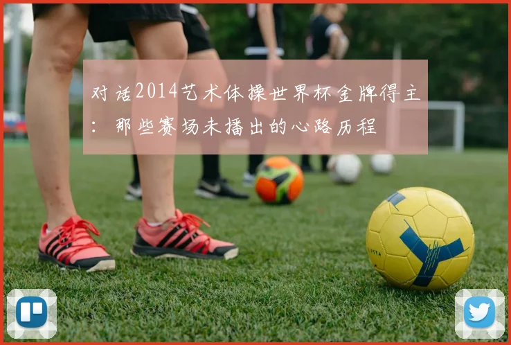 对话2014艺术体操世界杯金牌得主：那些赛场未播出的心路历程