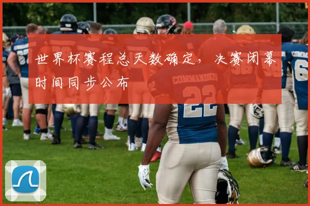 世界杯赛程总天数确定，决赛闭幕时间同步公布