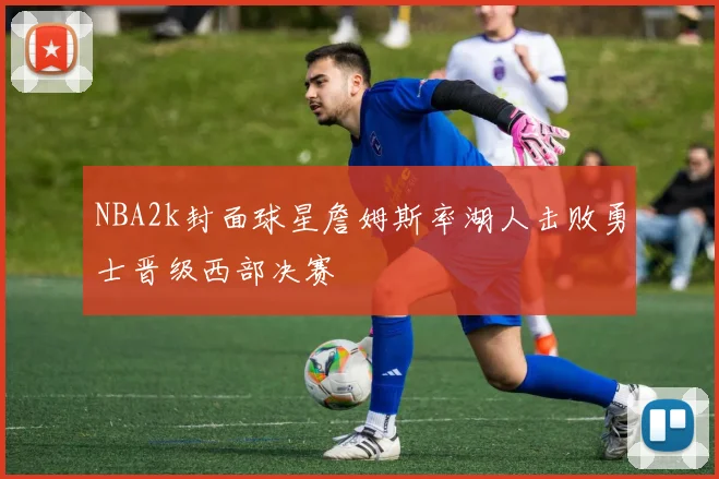 NBA2k封面球星詹姆斯率湖人击败勇士晋级西部决赛