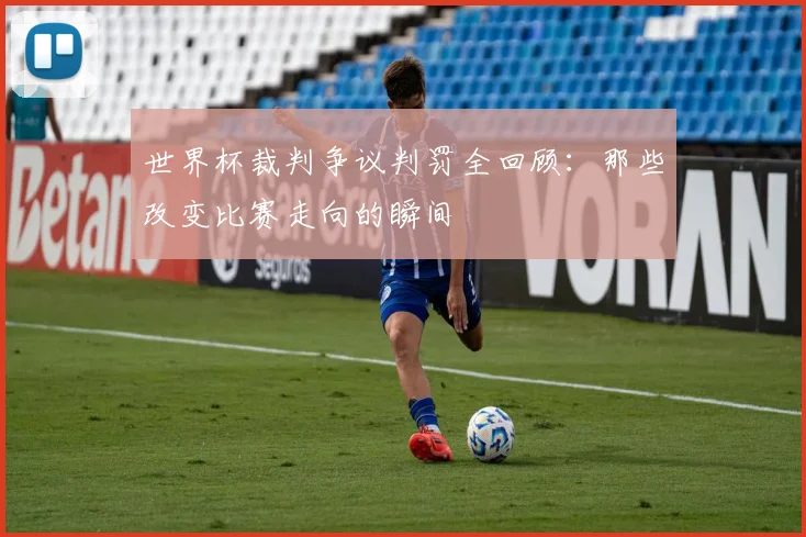 世界杯裁判争议判罚全回顾：那些改变比赛走向的瞬间