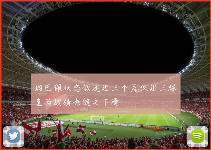 姆巴佩状态低迷近三个月仅进三球皇马战绩也随之下滑
