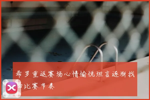 希罗重返赛场心情愉悦坦言逐渐找回比赛节奏