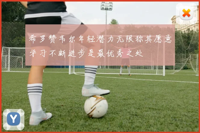希罗赞韦尔年轻潜力无限称其愿意学习不断进步是最优秀之处