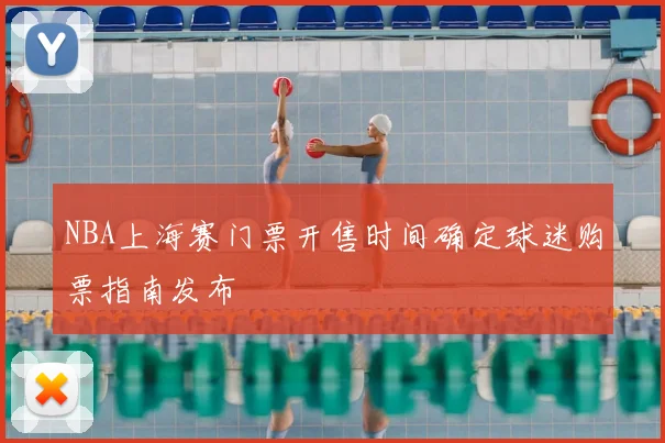 NBA上海赛门票开售时间确定球迷购票指南发布
