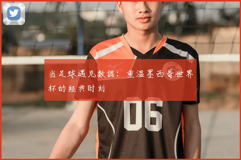 当足球遇见数据：重温墨西哥世界杯的经典时刻