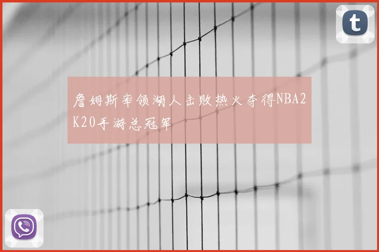 詹姆斯率领湖人击败热火夺得NBA2K20手游总冠军