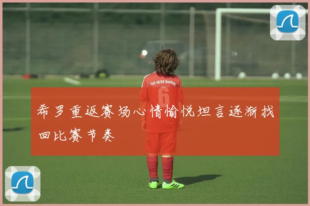 希罗重返赛场心情愉悦坦言逐渐找回比赛节奏