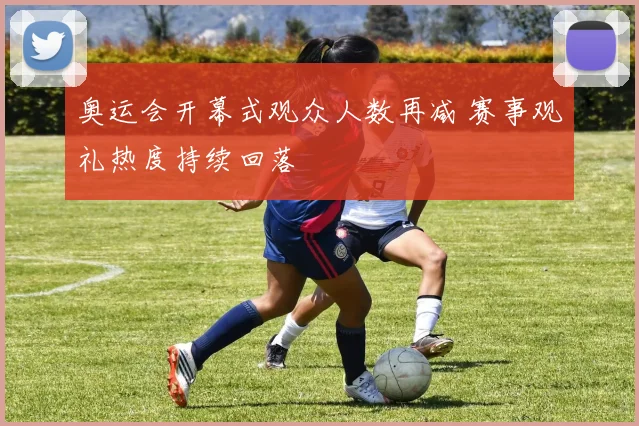 奥运会开幕式观众人数再减 赛事观礼热度持续回落