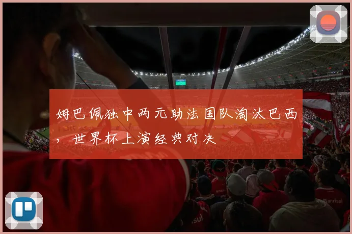 姆巴佩独中两元助法国队淘汰巴西,世界杯上演经典对决
