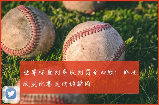 世界杯裁判争议判罚全回顾:那些改变比赛走向的瞬间