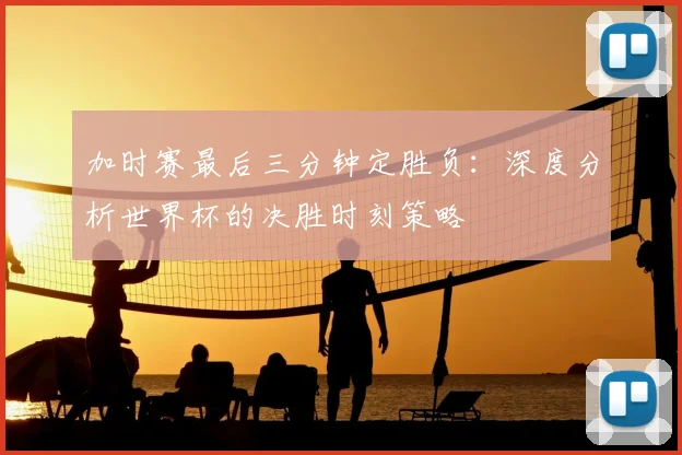 加时赛最后三分钟定胜负：深度分析世界杯的决胜时刻策略