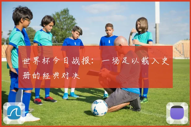 世界杯今日战报：一场足以载入史册的经典对决