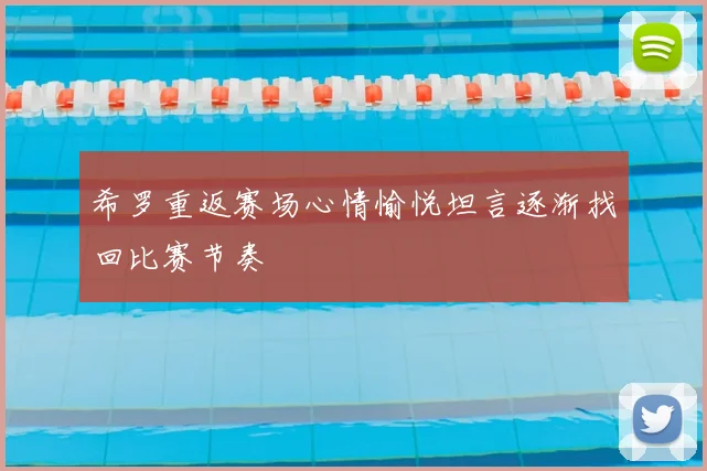 希罗重返赛场心情愉悦坦言逐渐找回比赛节奏