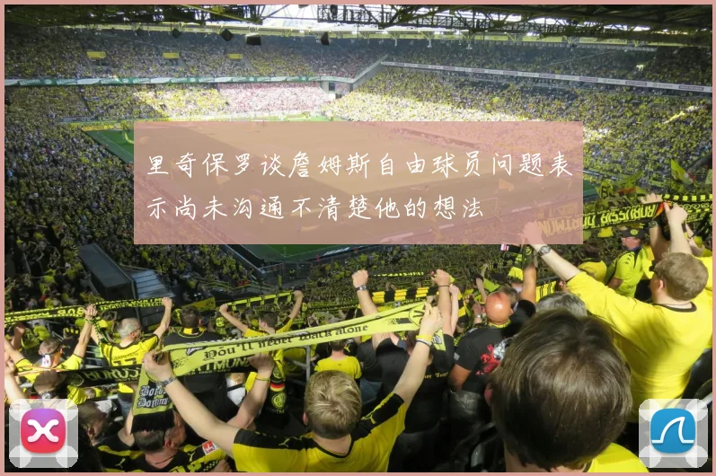 里奇保罗谈詹姆斯自由球员问题表示尚未沟通不清楚他的想法