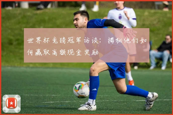 世界杯竞猜冠军访谈：揭秘他们如何赢取高额现金奖励
