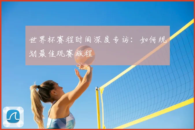 世界杯赛程时间深度专访：如何规划最佳观赛旅程