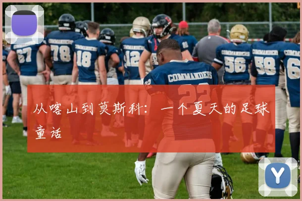 从喀山到莫斯科：一个夏天的足球童话