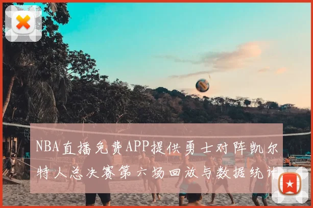 NBA直播免费APP提供勇士对阵凯尔特人总决赛第六场回放与数据统计